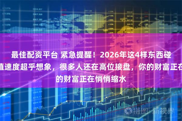 最佳配资平台 紧急提醒！2026年这4样东西碰不得，贬值速度超乎想象，很多人还在高位接盘，你的财富正在悄悄缩水